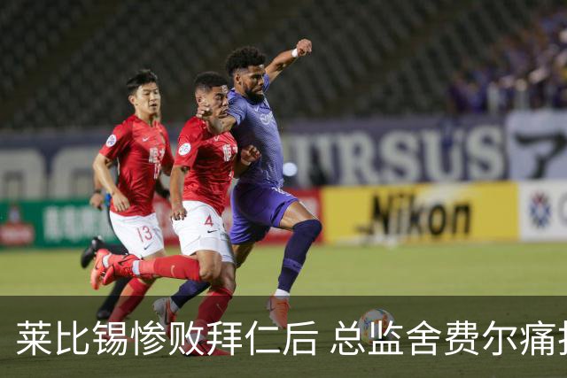 莱比锡惨败拜仁后 总监舍费尔痛批球队表现